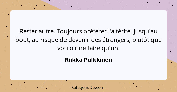 Rester autre. Toujours préférer l'altérité, jusqu'au bout, au risque de devenir des étrangers, plutôt que vouloir ne faire qu'un.... - Riikka Pulkkinen