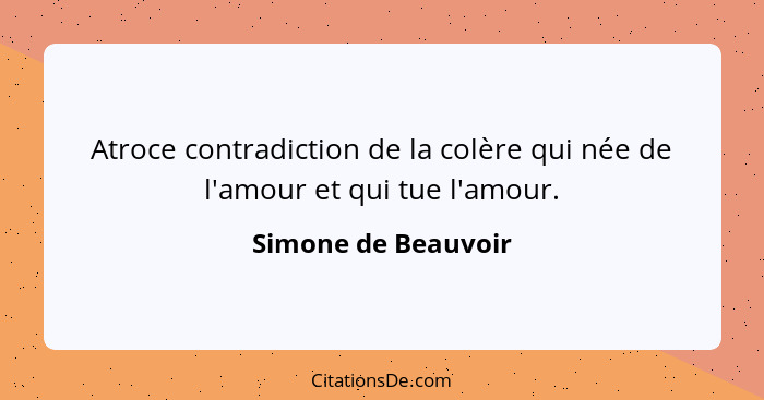 Atroce contradiction de la colère qui née de l'amour et qui tue l'amour.... - Simone de Beauvoir