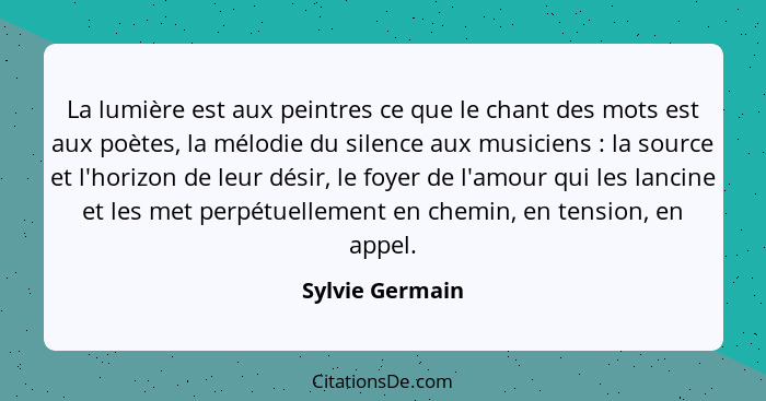 La lumière est aux peintres ce que le chant des mots est aux poètes, la mélodie du silence aux musiciens : la source et l'horizo... - Sylvie Germain