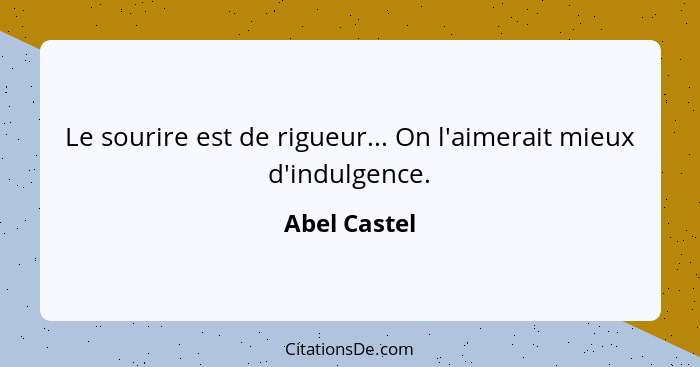 Le sourire est de rigueur... On l'aimerait mieux d'indulgence.... - Abel Castel