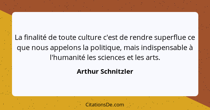 La finalité de toute culture c'est de rendre superflue ce que nous appelons la politique, mais indispensable à l'humanité les scie... - Arthur Schnitzler