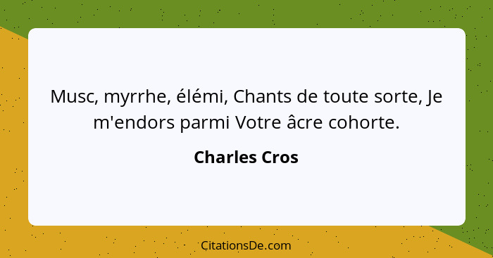 Musc, myrrhe, élémi, Chants de toute sorte, Je m'endors parmi Votre âcre cohorte.... - Charles Cros