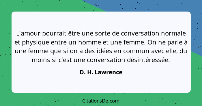 L'amour pourrait être une sorte de conversation normale et physique entre un homme et une femme. On ne parle à une femme que si on a... - D. H. Lawrence