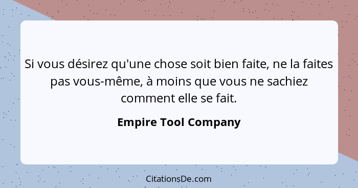 Si vous désirez qu'une chose soit bien faite, ne la faites pas vous-même, à moins que vous ne sachiez comment elle se fait.... - Empire Tool Company