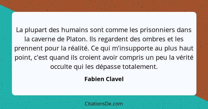 La plupart des humains sont comme les prisonniers dans la caverne de Platon. Ils regardent des ombres et les prennent pour la réalité.... - Fabien Clavel