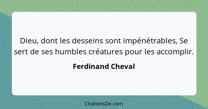 Dieu, dont les desseins sont impénétrables, Se sert de ses humbles créatures pour les accomplir.... - Ferdinand Cheval
