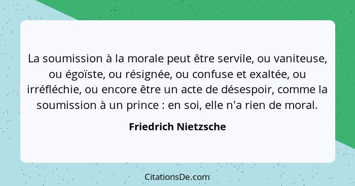 La soumission à la morale peut être servile, ou vaniteuse, ou égoïste, ou résignée, ou confuse et exaltée, ou irréfléchie, ou en... - Friedrich Nietzsche