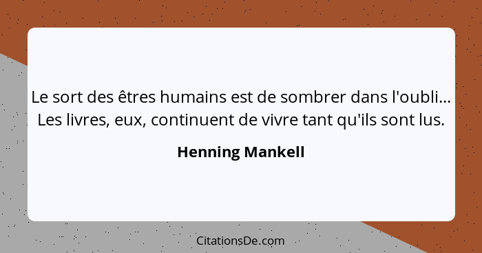 Le sort des êtres humains est de sombrer dans l'oubli... Les livres, eux, continuent de vivre tant qu'ils sont lus.... - Henning Mankell