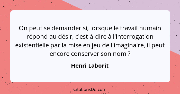 On peut se demander si, lorsque le travail humain répond au désir, c'est-à-dire à l'interrogation existentielle par la mise en jeu de... - Henri Laborit