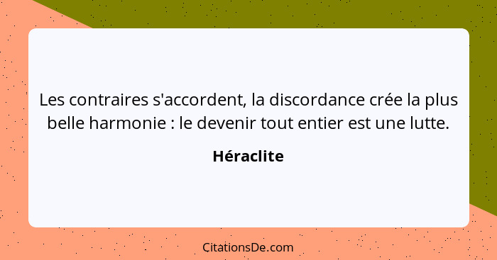 Les contraires s'accordent, la discordance crée la plus belle harmonie : le devenir tout entier est une lutte.... - Héraclite