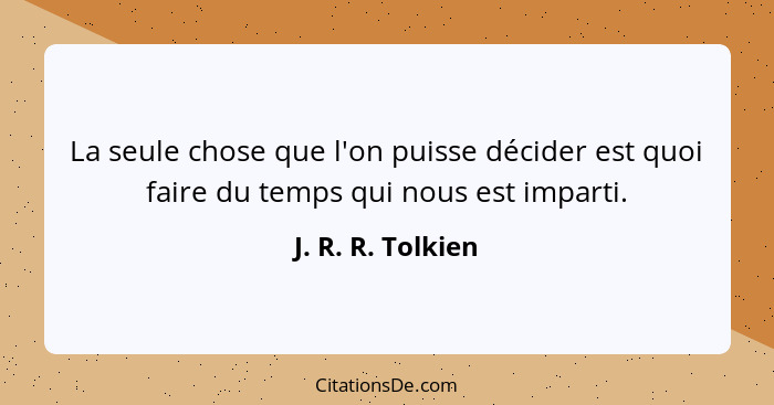 La seule chose que l'on puisse décider est quoi faire du temps qui nous est imparti.... - J. R. R. Tolkien