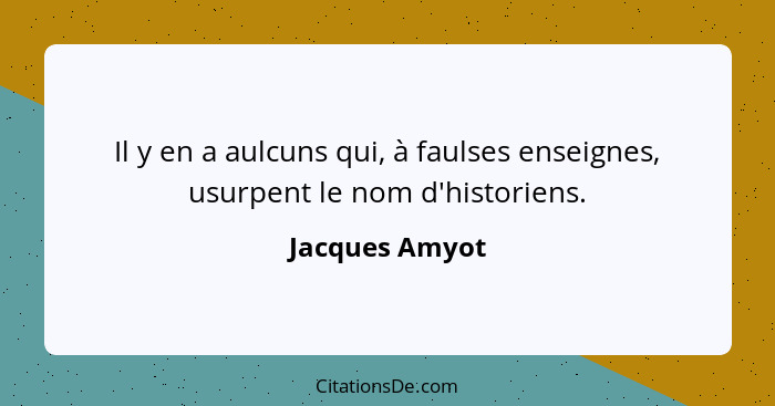 Il y en a aulcuns qui, à faulses enseignes, usurpent le nom d'historiens.... - Jacques Amyot