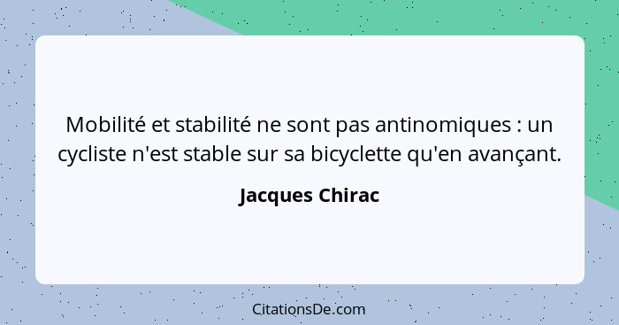 Mobilité et stabilité ne sont pas antinomiques : un cycliste n'est stable sur sa bicyclette qu'en avançant.... - Jacques Chirac