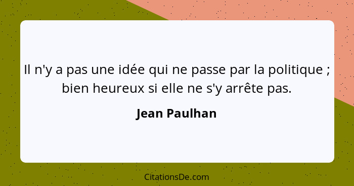 Il n'y a pas une idée qui ne passe par la politique ; bien heureux si elle ne s'y arrête pas.... - Jean Paulhan