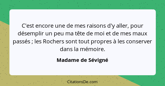 C'est encore une de mes raisons d'y aller, pour désemplir un peu ma tête de moi et de mes maux passés ; les Rochers sont tout... - Madame de Sévigné