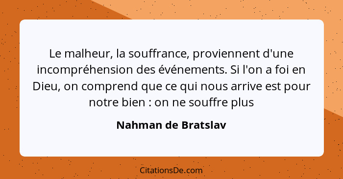 Le malheur, la souffrance, proviennent d'une incompréhension des événements. Si l'on a foi en Dieu, on comprend que ce qui nous a... - Nahman de Bratslav