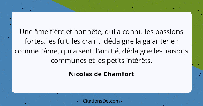 Une âme fière et honnête, qui a connu les passions fortes, les fuit, les craint, dédaigne la galanterie ; comme l'âme, qui... - Nicolas de Chamfort