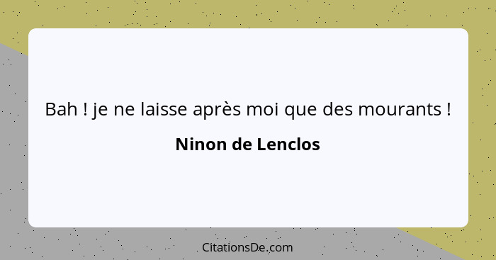 Bah ! je ne laisse après moi que des mourants !... - Ninon de Lenclos