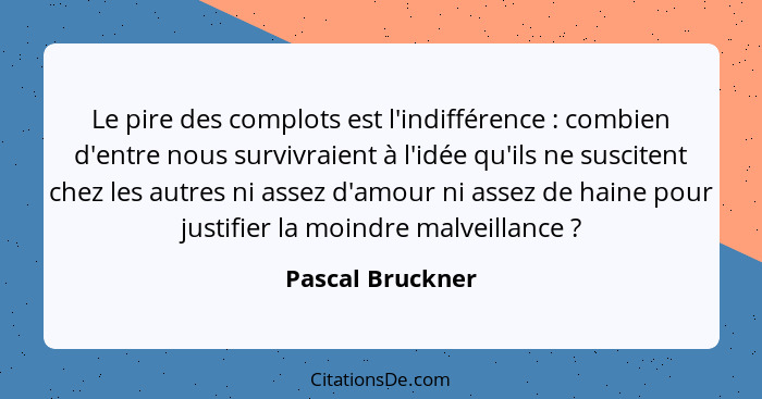 Le pire des complots est l'indifférence : combien d'entre nous survivraient à l'idée qu'ils ne suscitent chez les autres ni ass... - Pascal Bruckner