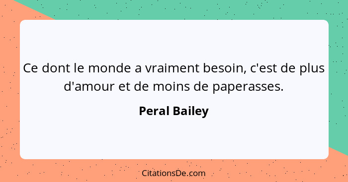 Ce dont le monde a vraiment besoin, c'est de plus d'amour et de moins de paperasses.... - Peral Bailey