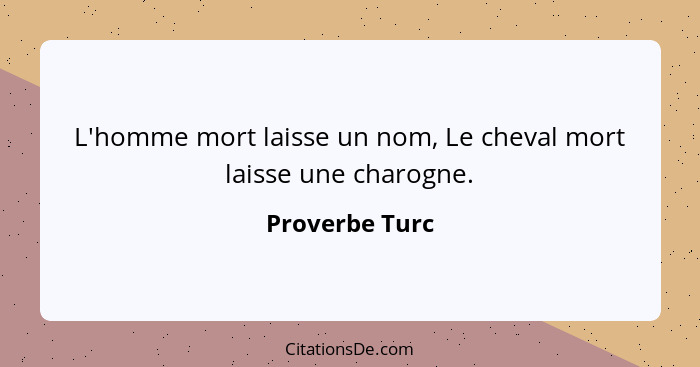 L'homme mort laisse un nom, Le cheval mort laisse une charogne.... - Proverbe Turc