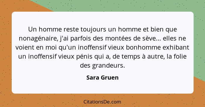 Un homme reste toujours un homme et bien que nonagénaire, j'ai parfois des montées de sève... elles ne voient en moi qu'un inoffensif vie... - Sara Gruen