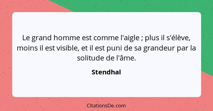 Le grand homme est comme l'aigle ; plus il s'élève, moins il est visible, et il est puni de sa grandeur par la solitude de l'âme.... - Stendhal