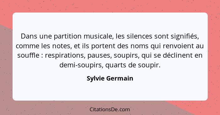 Dans une partition musicale, les silences sont signifiés, comme les notes, et ils portent des noms qui renvoient au souffle : re... - Sylvie Germain