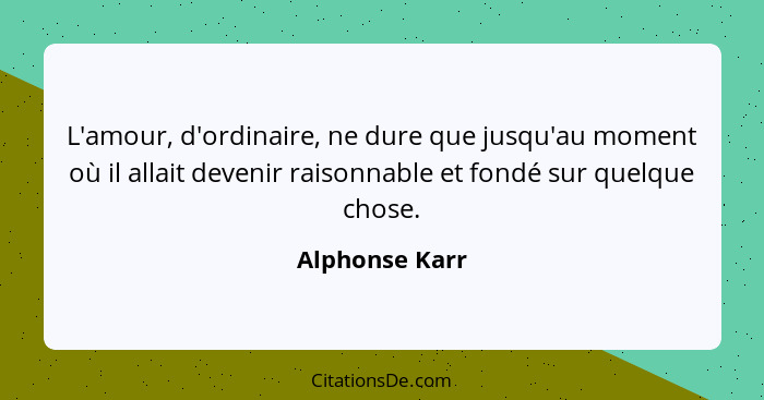 L'amour, d'ordinaire, ne dure que jusqu'au moment où il allait devenir raisonnable et fondé sur quelque chose.... - Alphonse Karr