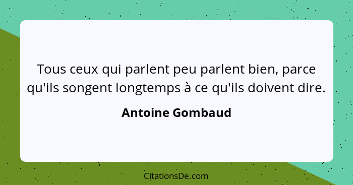Tous ceux qui parlent peu parlent bien, parce qu'ils songent longtemps à ce qu'ils doivent dire.... - Antoine Gombaud