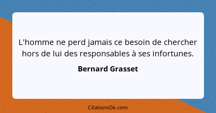 L'homme ne perd jamais ce besoin de chercher hors de lui des responsables à ses infortunes.... - Bernard Grasset