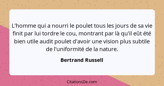 L'homme qui a nourri le poulet tous les jours de sa vie finit par lui tordre le cou, montrant par là qu'il eût été bien utile audit... - Bertrand Russell