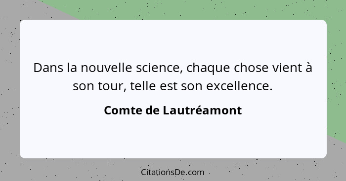 Dans la nouvelle science, chaque chose vient à son tour, telle est son excellence.... - Comte de Lautréamont