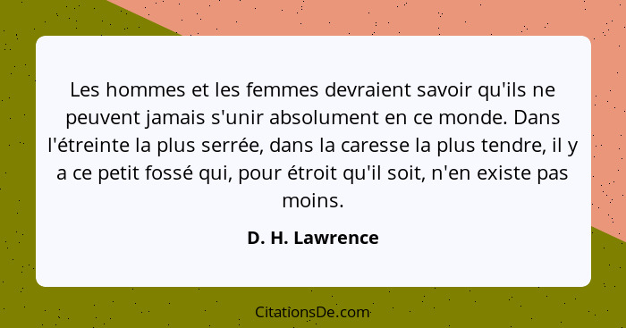 Les hommes et les femmes devraient savoir qu'ils ne peuvent jamais s'unir absolument en ce monde. Dans l'étreinte la plus serrée, dan... - D. H. Lawrence