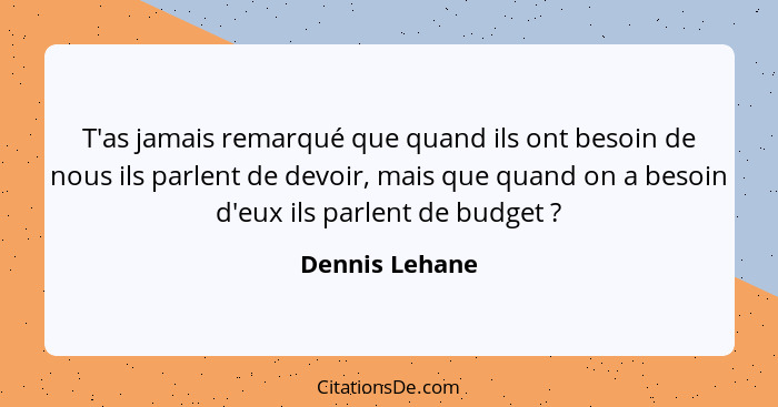 T'as jamais remarqué que quand ils ont besoin de nous ils parlent de devoir, mais que quand on a besoin d'eux ils parlent de budget&nb... - Dennis Lehane