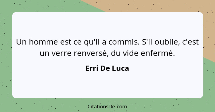 Un homme est ce qu'il a commis. S'il oublie, c'est un verre renversé, du vide enfermé.... - Erri De Luca