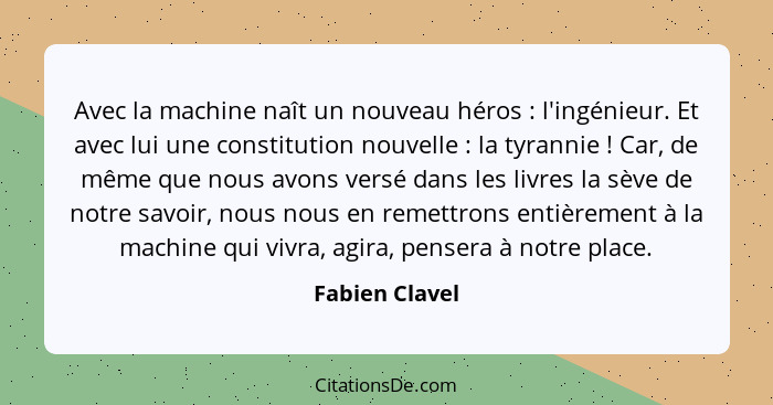 Avec la machine naît un nouveau héros : l'ingénieur. Et avec lui une constitution nouvelle : la tyrannie ! Car, de même... - Fabien Clavel