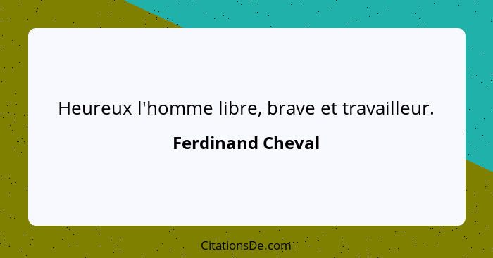 Heureux l'homme libre, brave et travailleur.... - Ferdinand Cheval