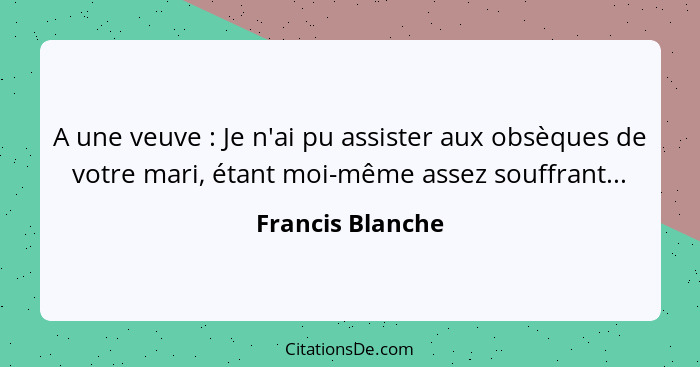 A une veuve : Je n'ai pu assister aux obsèques de votre mari, étant moi-même assez souffrant...... - Francis Blanche