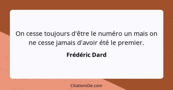 On cesse toujours d'être le numéro un mais on ne cesse jamais d'avoir été le premier.... - Frédéric Dard