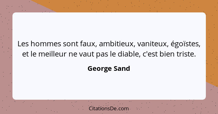 Les hommes sont faux, ambitieux, vaniteux, égoïstes, et le meilleur ne vaut pas le diable, c'est bien triste.... - George Sand