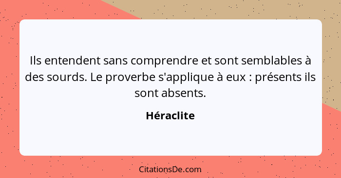 Ils entendent sans comprendre et sont semblables à des sourds. Le proverbe s'applique à eux : présents ils sont absents.... - Héraclite