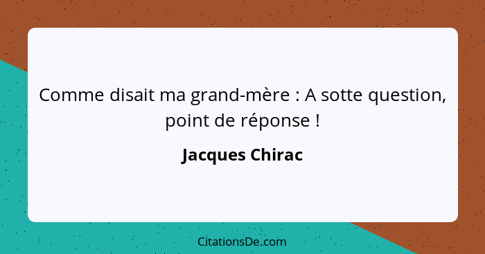 Comme disait ma grand-mère : A sotte question, point de réponse !... - Jacques Chirac
