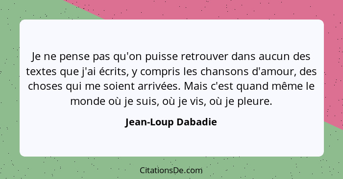 Je ne pense pas qu'on puisse retrouver dans aucun des textes que j'ai écrits, y compris les chansons d'amour, des choses qui me so... - Jean-Loup Dabadie