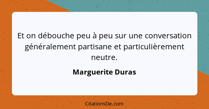 Et on débouche peu à peu sur une conversation généralement partisane et particulièrement neutre.... - Marguerite Duras