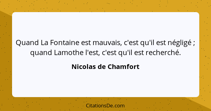 Quand La Fontaine est mauvais, c'est qu'il est négligé ; quand Lamothe l'est, c'est qu'il est recherché.... - Nicolas de Chamfort