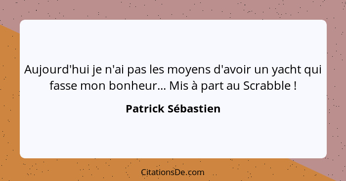 Aujourd'hui je n'ai pas les moyens d'avoir un yacht qui fasse mon bonheur... Mis à part au Scrabble !... - Patrick Sébastien