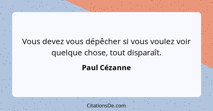 Vous devez vous dépêcher si vous voulez voir quelque chose, tout disparaît.... - Paul Cézanne