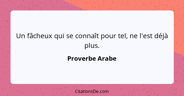 Un fâcheux qui se connaît pour tel, ne l'est déjà plus.... - Proverbe Arabe