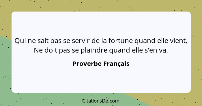 Qui ne sait pas se servir de la fortune quand elle vient, Ne doit pas se plaindre quand elle s'en va.... - Proverbe Français